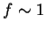 $ f \sim 1$