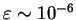 $ \varepsilon \sim 10^{-6}$