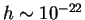 $ h \sim 10^{-22}$