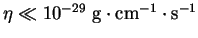 $ \eta \ll 10^{-29}\textrm{ g}\cdot\textrm{cm}^{-1}\cdot\textrm{s}^{-1}$
